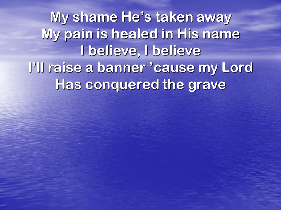 My shame He’s taken away My pain is healed in His name I believe, I believe I’ll raise a banner ’cause my Lord Has conquered the grave