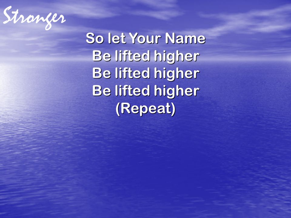 So let Your Name Be lifted higher (Repeat) Stronger