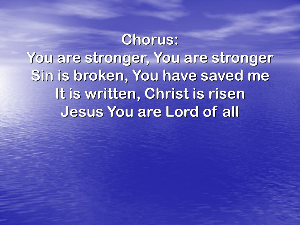 Chorus: You are stronger, You are stronger Sin is broken, You have saved me It is written, Christ is risen Jesus You are Lord of all