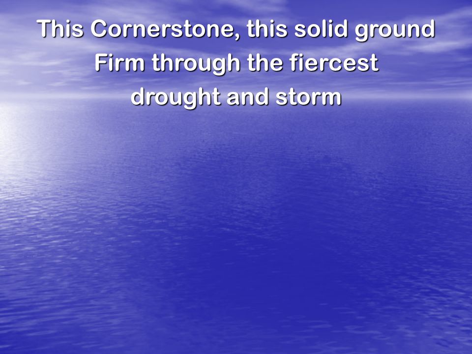This Cornerstone, this solid ground Firm through the fiercest drought and storm