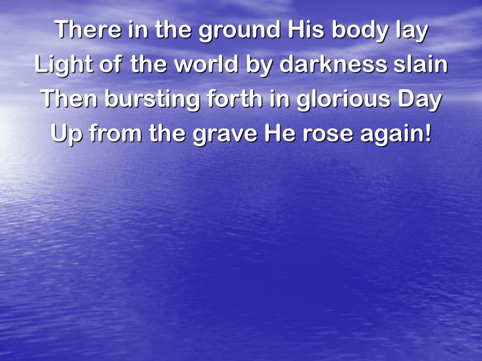 There in the ground His body lay Light of the world by darkness slain Then bursting forth in glorious Day Up from the grave He rose again!