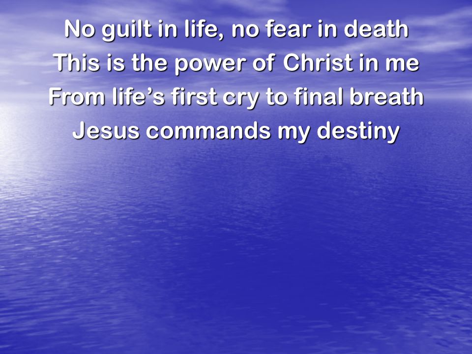 No guilt in life, no fear in death This is the power of Christ in me From life’s first cry to final breath Jesus commands my destiny