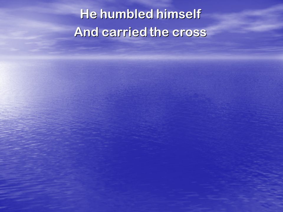 He humbled himself And carried the cross