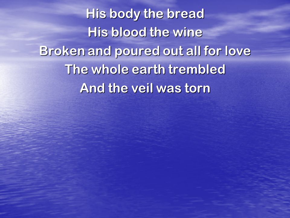 His body the bread His blood the wine Broken and poured out all for love The whole earth trembled And the veil was torn
