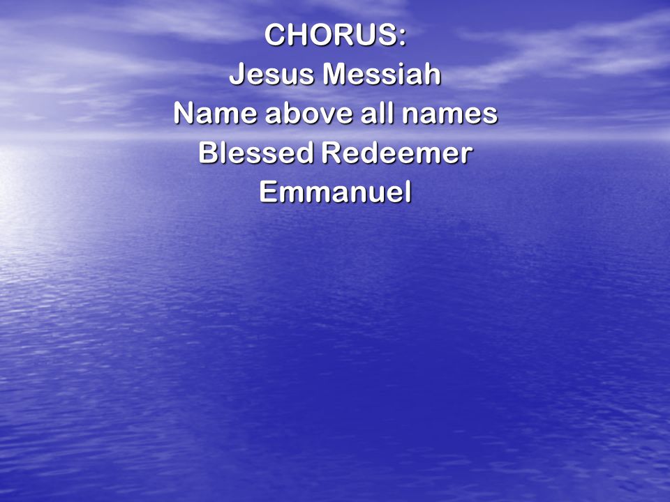 CHORUS: Jesus Messiah Name above all names Blessed Redeemer Emmanuel
