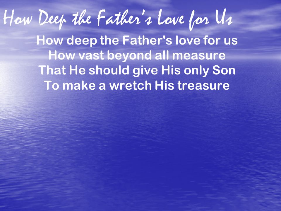 How Deep the Father’s Love for Us How deep the Father s love for us How vast beyond all measure That He should give His only Son To make a wretch His treasure