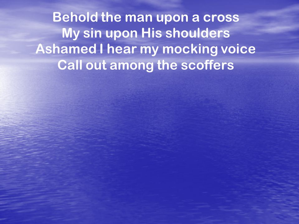 Behold the man upon a cross My sin upon His shoulders Ashamed I hear my mocking voice Call out among the scoffers