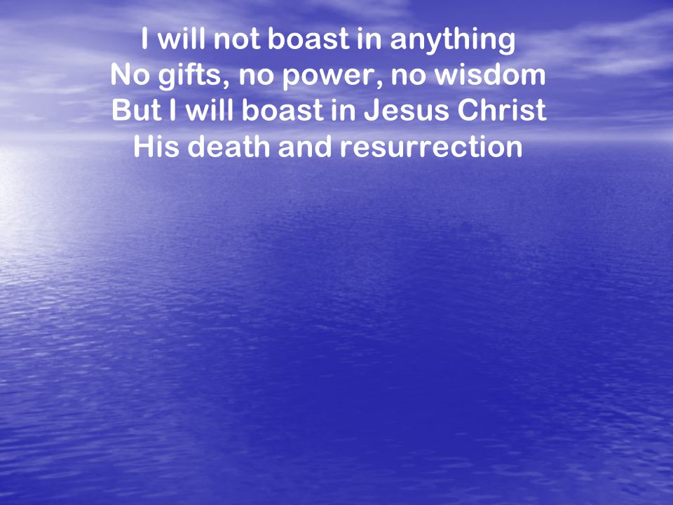 I will not boast in anything No gifts, no power, no wisdom But I will boast in Jesus Christ His death and resurrection