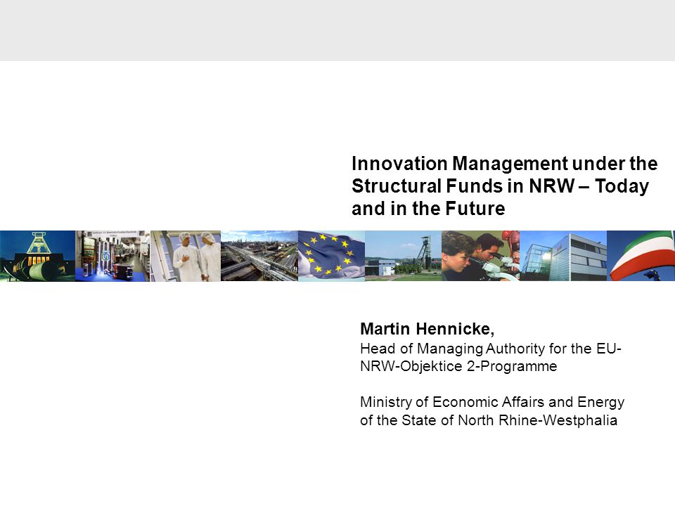 Innovation Management under the Structural Funds in NRW – Today and in the Future Martin Hennicke, Head of Managing Authority for the EU- NRW-Objektice 2-Programme Ministry of Economic Affairs and Energy of the State of North Rhine-Westphalia
