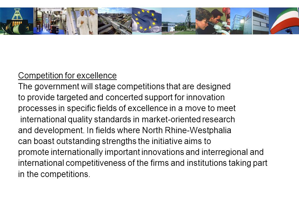 Competition for excellence The government will stage competitions that are designed to provide targeted and concerted support for innovation processes in specific fields of excellence in a move to meet international quality standards in market-oriented research and development.
