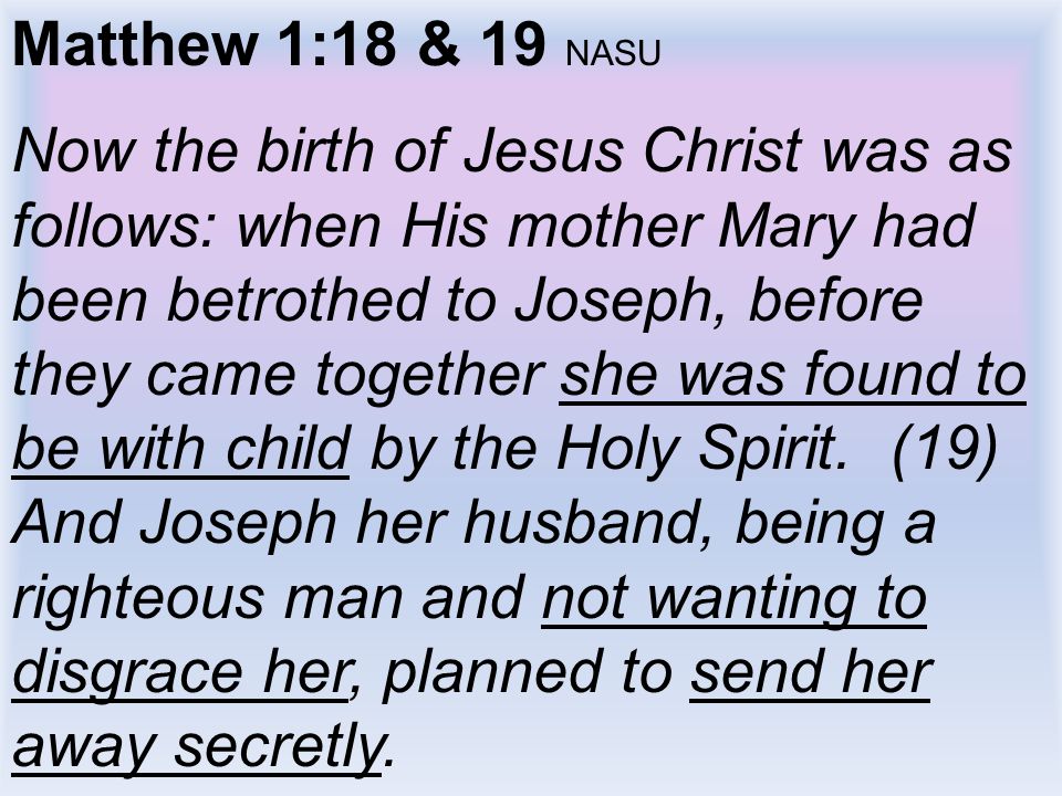 Matthew 1:18 & 19 NASU Now the birth of Jesus Christ was as follows: when His mother Mary had been betrothed to Joseph, before they came together she was found to be with child by the Holy Spirit.