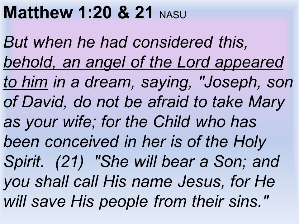 Matthew 1:20 & 21 NASU But when he had considered this, behold, an angel of the Lord appeared to him in a dream, saying, Joseph, son of David, do not be afraid to take Mary as your wife; for the Child who has been conceived in her is of the Holy Spirit.