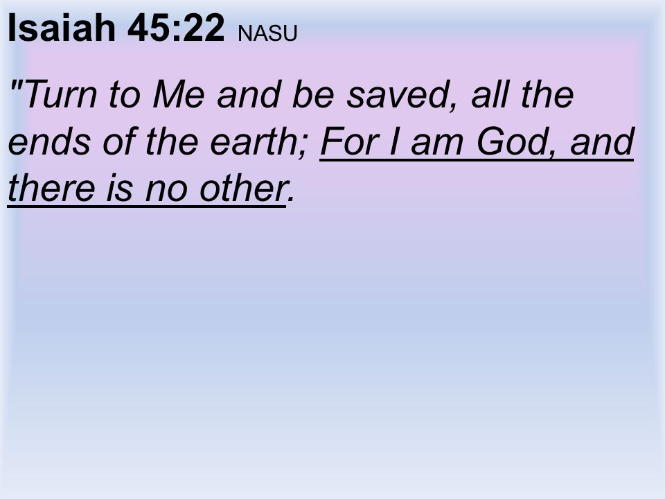Isaiah 45:22 NASU Turn to Me and be saved, all the ends of the earth; For I am God, and there is no other.