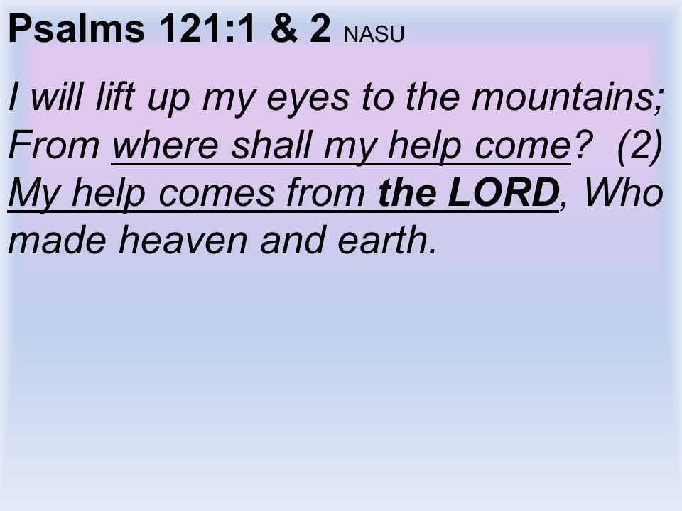Psalms 121:1 & 2 NASU I will lift up my eyes to the mountains; From where shall my help come.