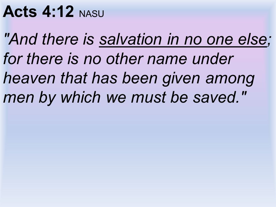 Acts 4:12 NASU And there is salvation in no one else; for there is no other name under heaven that has been given among men by which we must be saved.