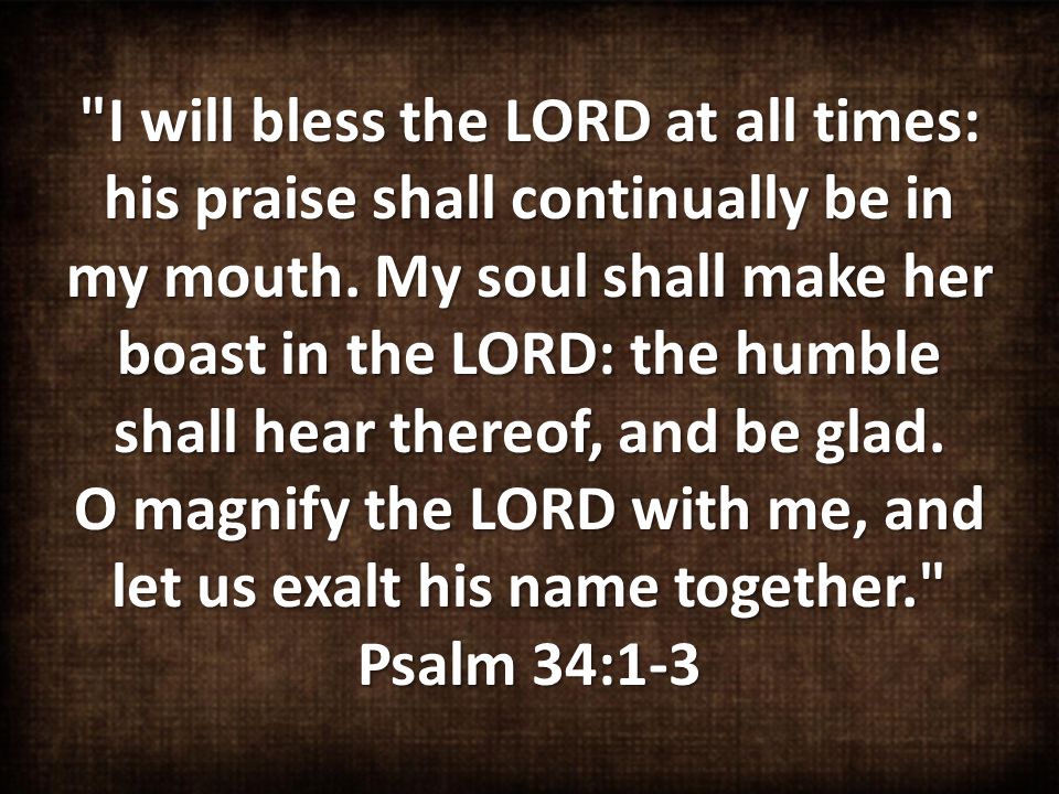 I will bless the LORD at all times: his praise shall continually be in my mouth.