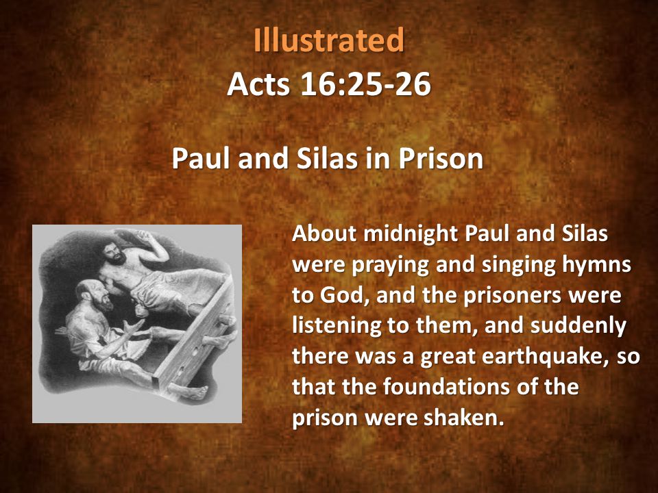 Illustrated Acts 16:25-26 Paul and Silas in Prison About midnight Paul and Silas were praying and singing hymns to God, and the prisoners were listening to them, and suddenly there was a great earthquake, so that the foundations of the prison were shaken.