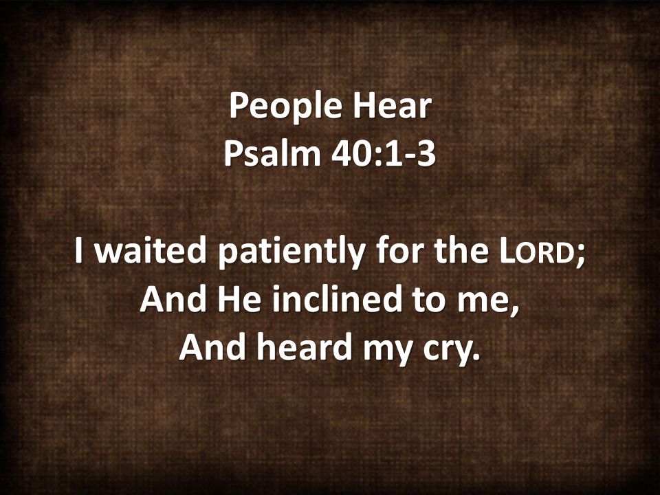 People Hear Psalm 40:1-3 I waited patiently for the ; And He inclined to me, And heard my cry.