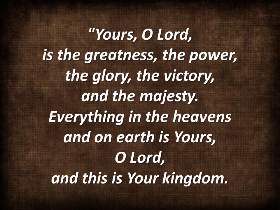 Yours, O Lord, is the greatness, the power, the glory, the victory, and the majesty.