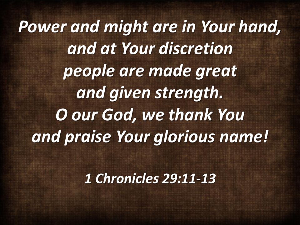 Power and might are in Your hand, and at Your discretion people are made great and given strength.