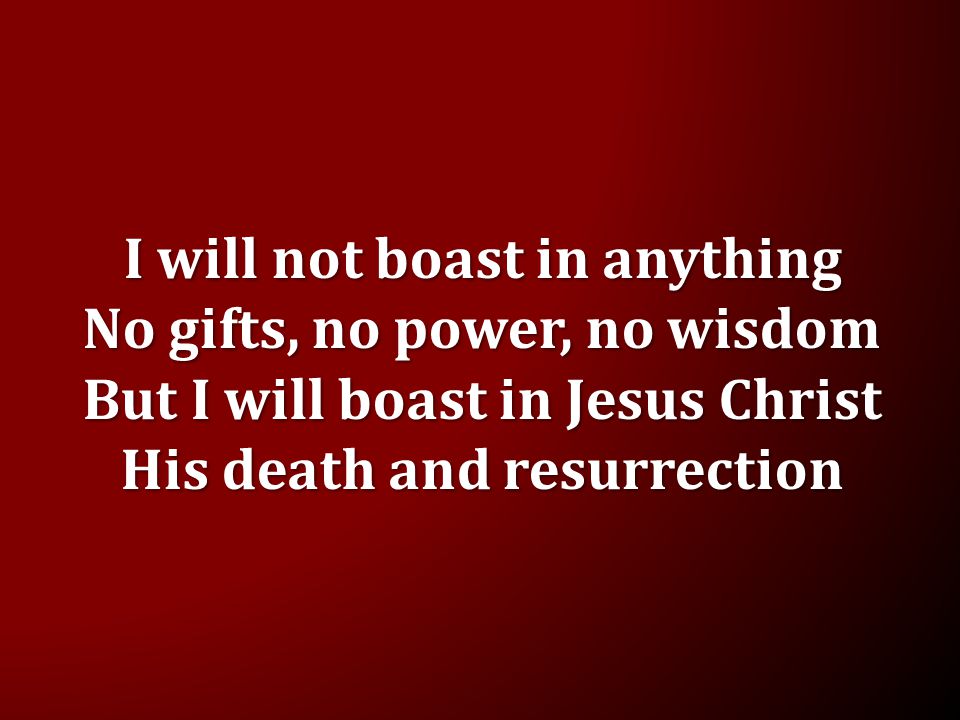 I will not boast in anything No gifts, no power, no wisdom But I will boast in Jesus Christ His death and resurrection