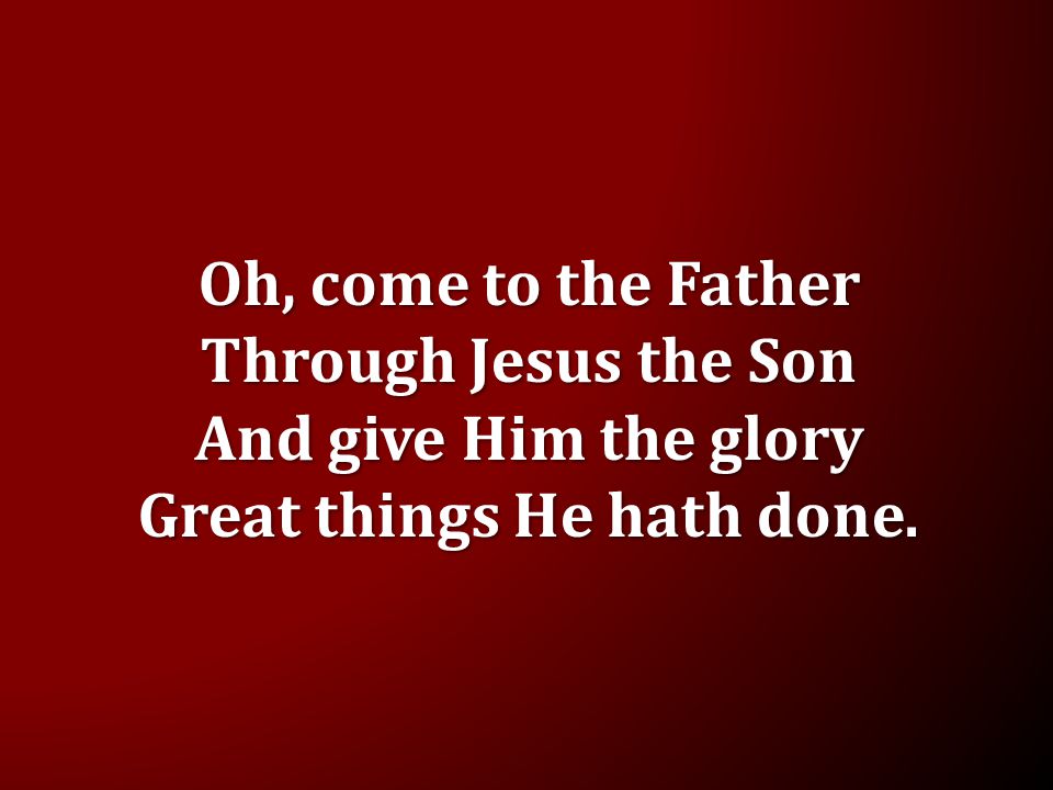 Oh, come to the Father Through Jesus the Son And give Him the glory Great things He hath done.