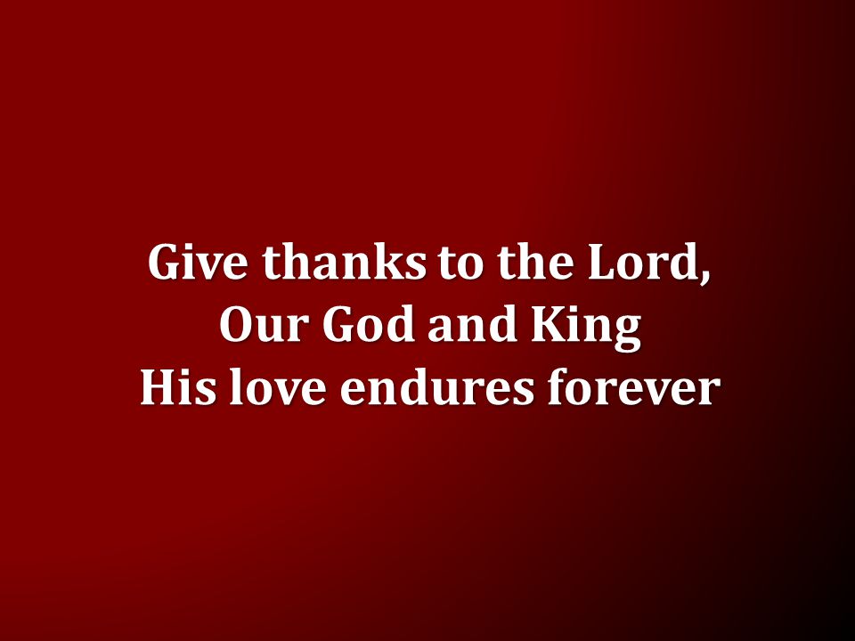 Give thanks to the Lord, Our God and King His love endures forever