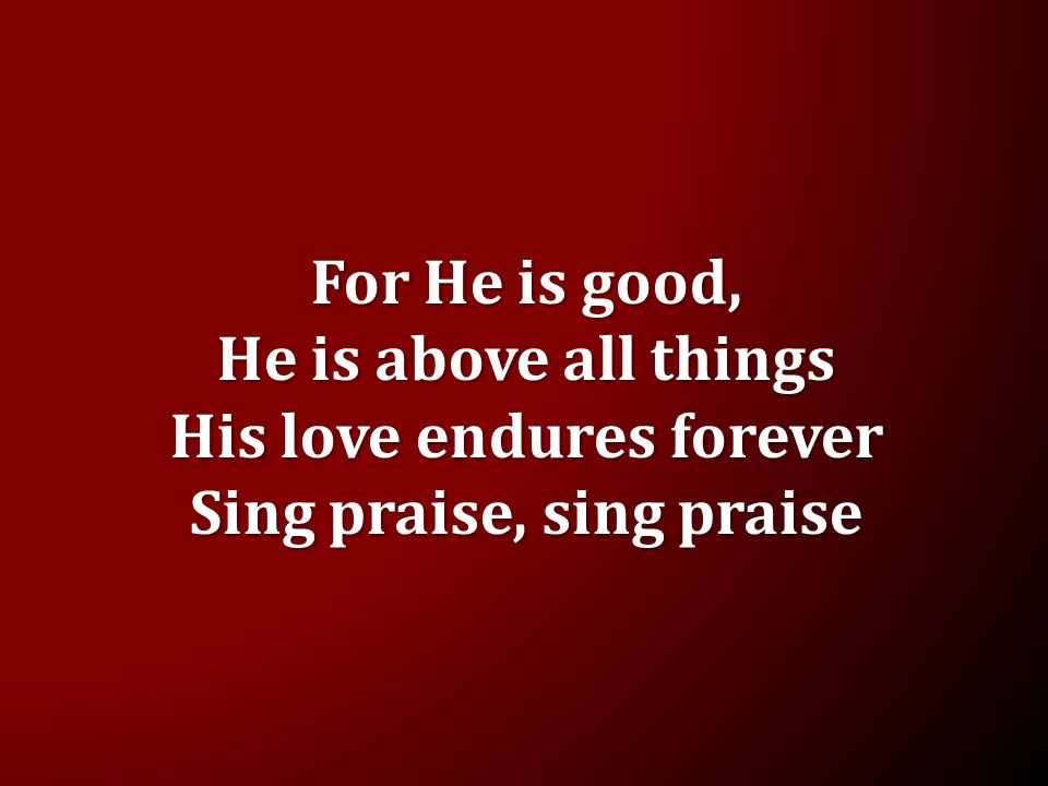For He is good, He is above all things His love endures forever Sing praise, sing praise