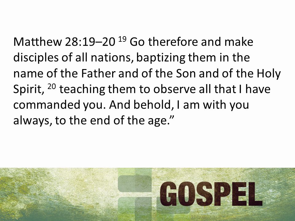 Matthew 28:19–20 19 Go therefore and make disciples of all nations, baptizing them in the name of the Father and of the Son and of the Holy Spirit, 20 teaching them to observe all that I have commanded you.