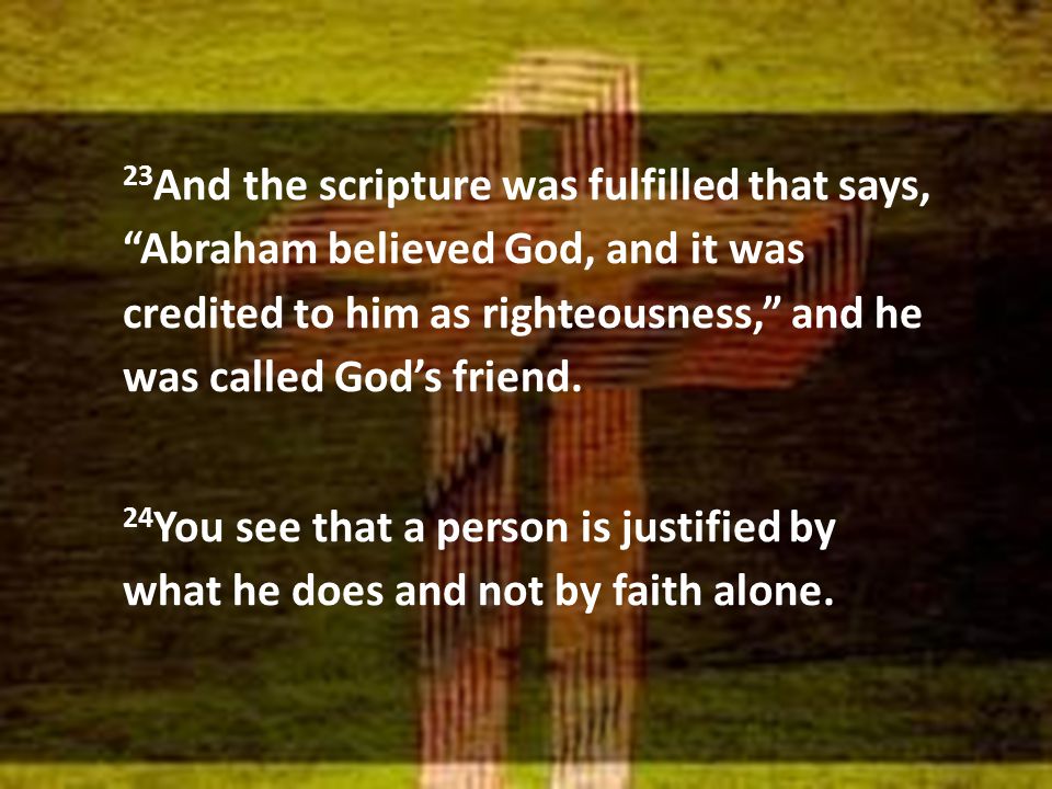 23 And the scripture was fulfilled that says, Abraham believed God, and it was credited to him as righteousness, and he was called God’s friend.