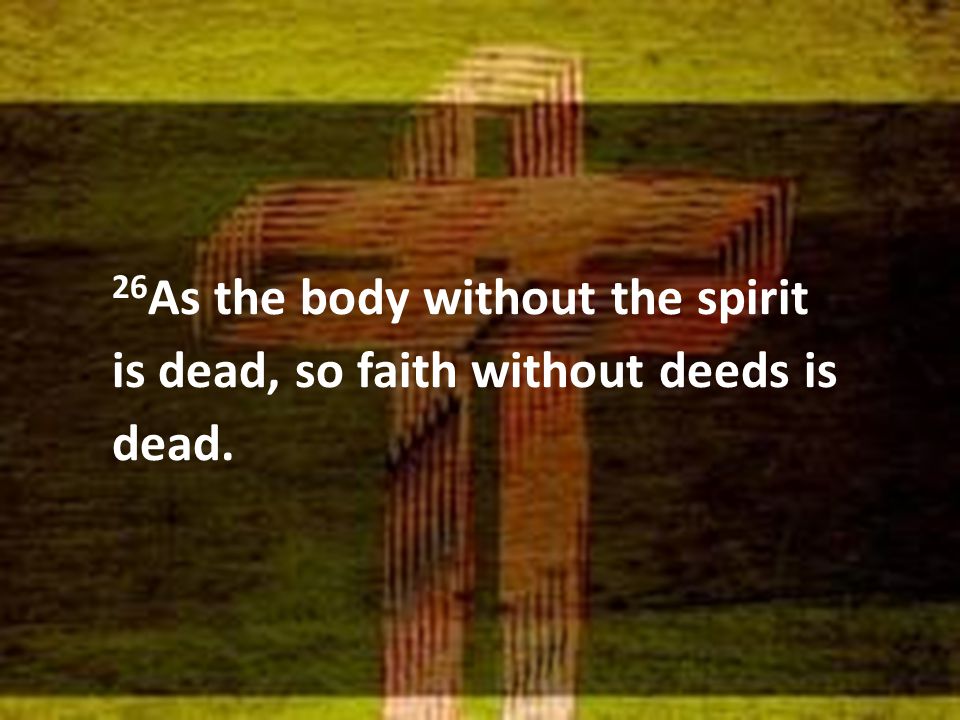 26 As the body without the spirit is dead, so faith without deeds is dead.