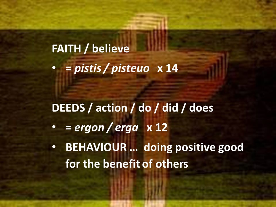 FAITH / believe = pistis / pisteuo x 14 DEEDS / action / do / did / does = ergon / erga x 12 BEHAVIOUR … doing positive good for the benefit of others