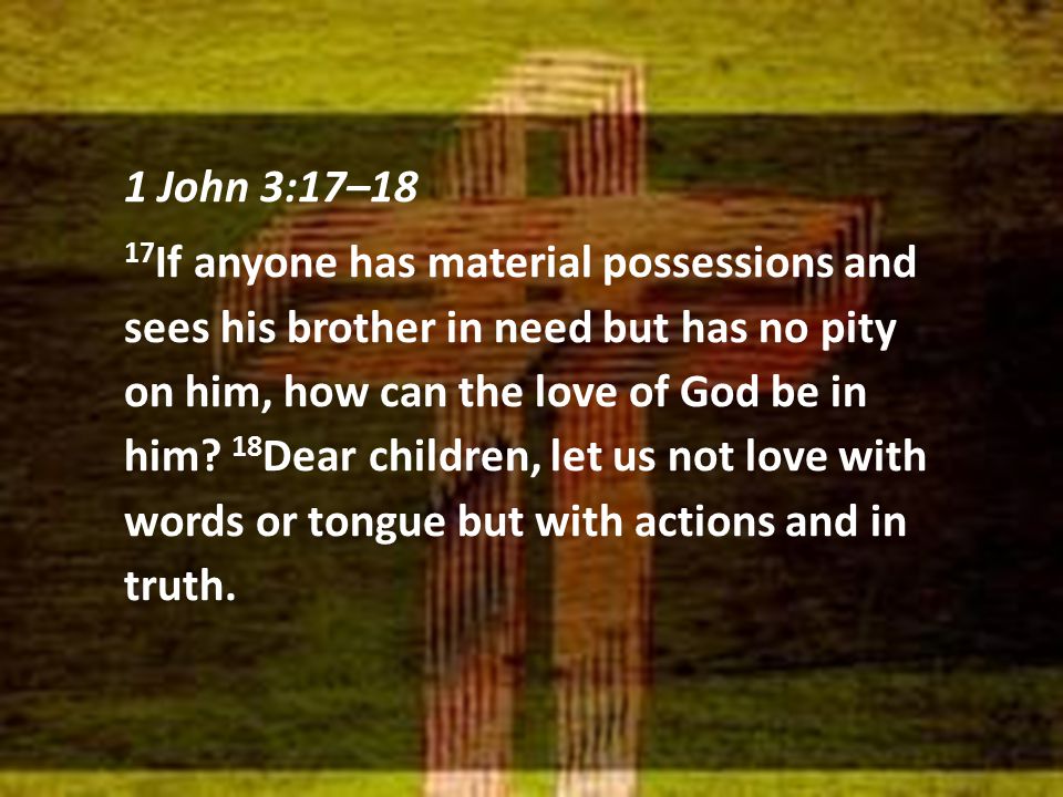 1 John 3:17–18 17 If anyone has material possessions and sees his brother in need but has no pity on him, how can the love of God be in him.