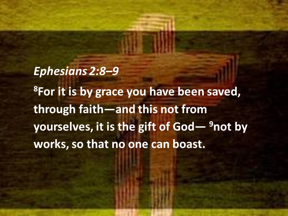 Ephesians 2:8–9 8 For it is by grace you have been saved, through faith—and this not from yourselves, it is the gift of God— 9 not by works, so that no one can boast.