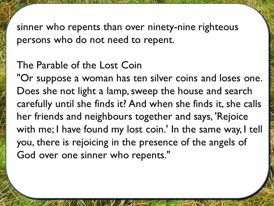 sinner who repents than over ninety-nine righteous persons who do not need to repent.