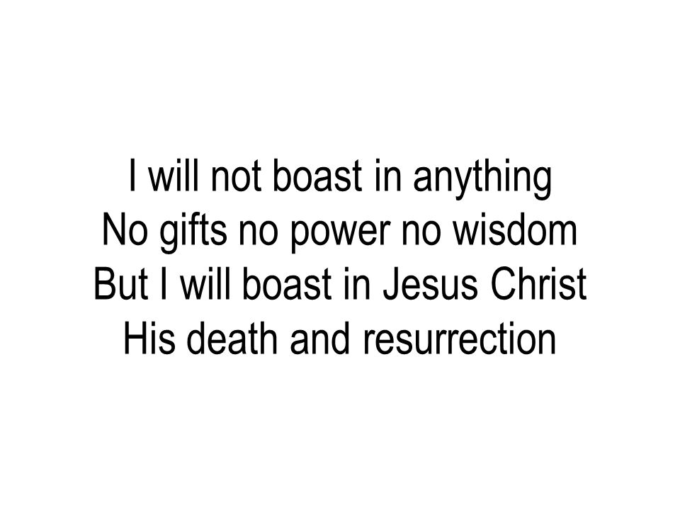 I will not boast in anything No gifts no power no wisdom But I will boast in Jesus Christ His death and resurrection