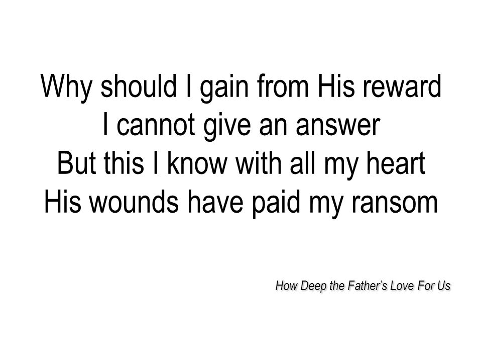 How Deep the Father’s Love For Us Why should I gain from His reward I cannot give an answer But this I know with all my heart His wounds have paid my ransom How Deep the Father’s Love For Us