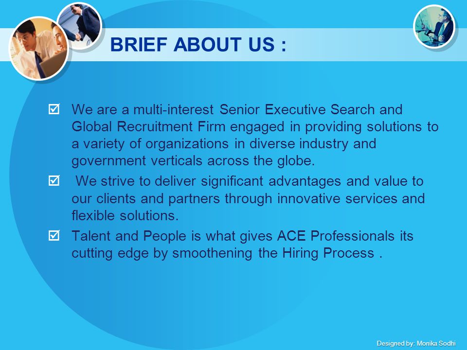 Designed by: Monika Sodhi BRIEF ABOUT US :  We are a multi-interest Senior Executive Search and Global Recruitment Firm engaged in providing solutions to a variety of organizations in diverse industry and government verticals across the globe.