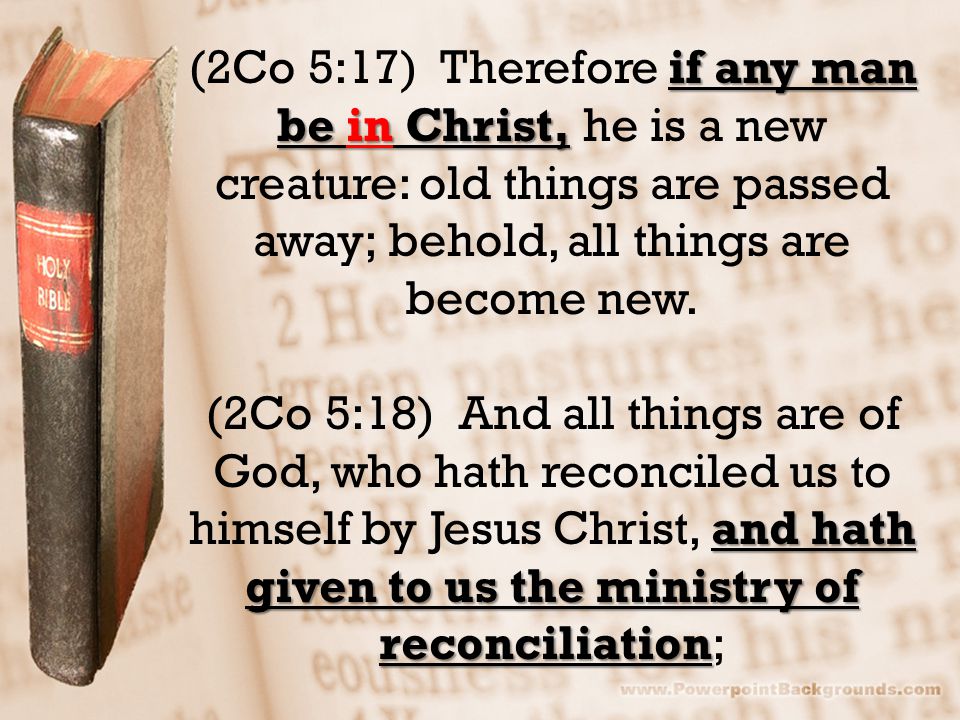 if any man be in Christ, (2Co 5:17) Therefore if any man be in Christ, he is a new creature: old things are passed away; behold, all things are become new.