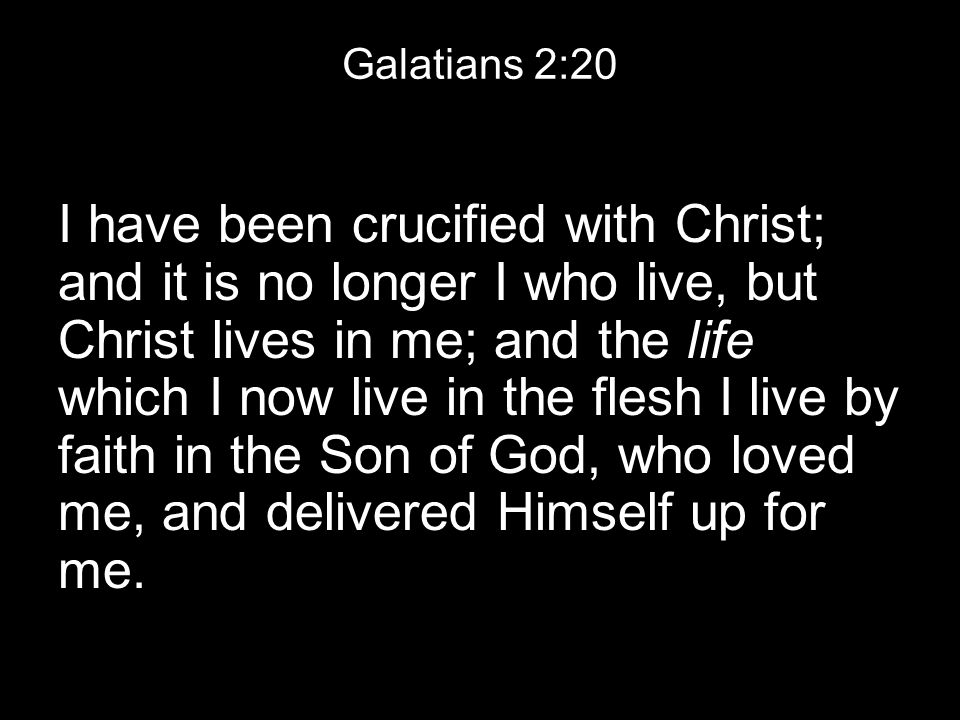 Galatians 2:20 I have been crucified with Christ; and it is no longer I who live, but Christ lives in me; and the life which I now live in the flesh I live by faith in the Son of God, who loved me, and delivered Himself up for me.