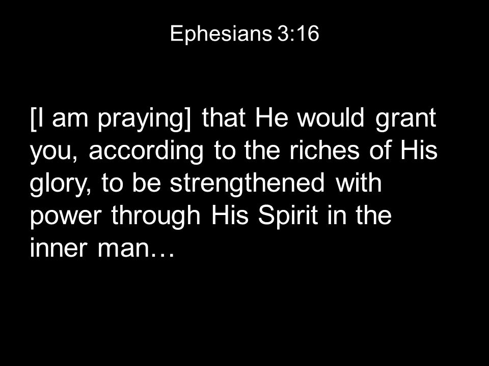 Ephesians 3:16 [I am praying] that He would grant you, according to the riches of His glory, to be strengthened with power through His Spirit in the inner man…
