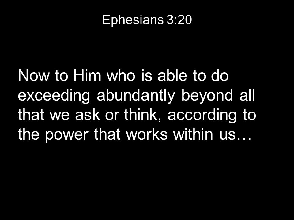 Ephesians 3:20 Now to Him who is able to do exceeding abundantly beyond all that we ask or think, according to the power that works within us…