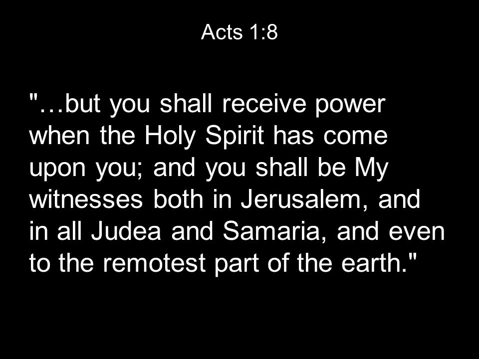 Acts 1:8 …but you shall receive power when the Holy Spirit has come upon you; and you shall be My witnesses both in Jerusalem, and in all Judea and Samaria, and even to the remotest part of the earth.