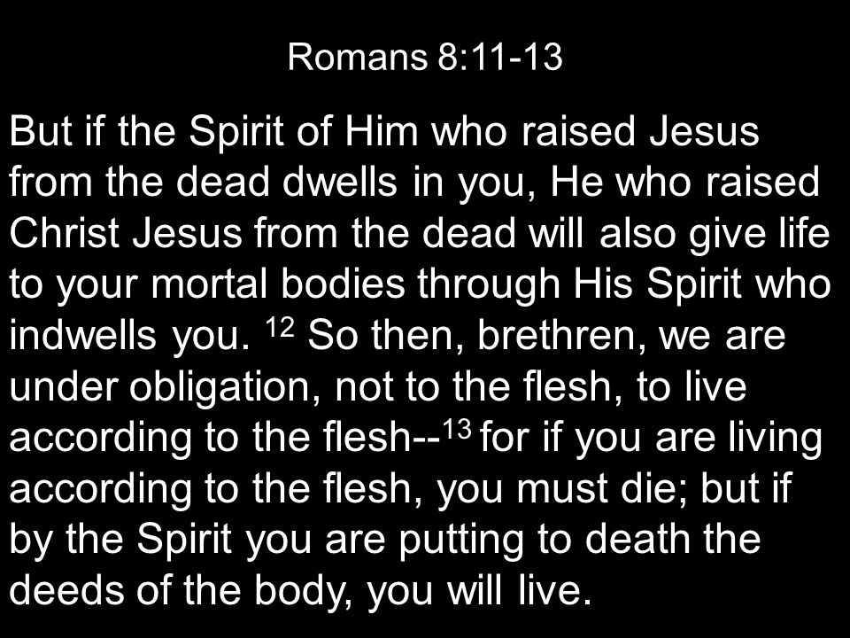 Romans 8:11-13 But if the Spirit of Him who raised Jesus from the dead dwells in you, He who raised Christ Jesus from the dead will also give life to your mortal bodies through His Spirit who indwells you.