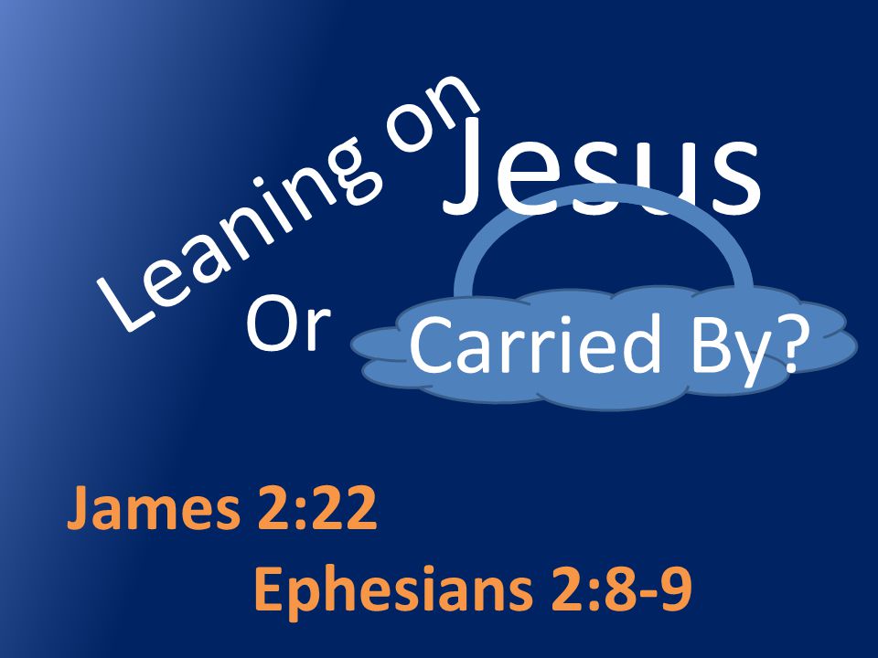 Leaning on Carried By James 2:22 Ephesians 2:8-9 Jesus Or