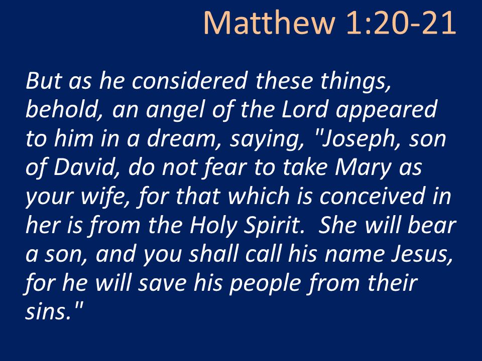 Matthew 1:20-21 But as he considered these things, behold, an angel of the Lord appeared to him in a dream, saying, Joseph, son of David, do not fear to take Mary as your wife, for that which is conceived in her is from the Holy Spirit.