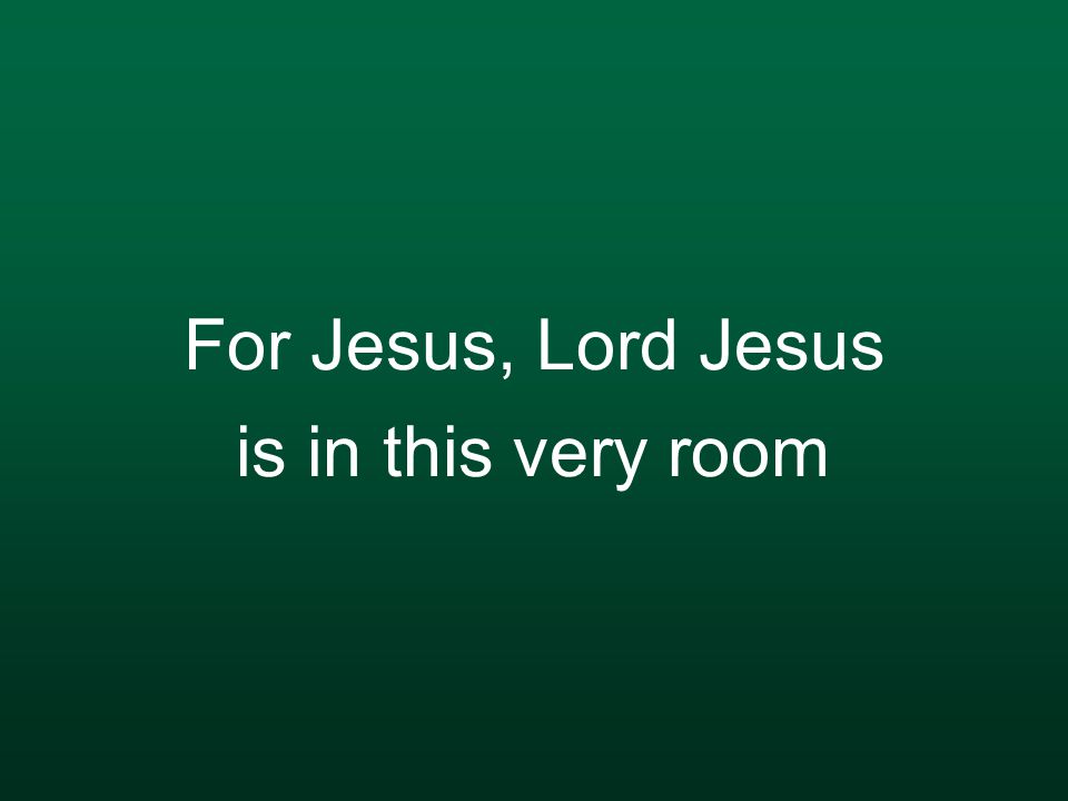 For Jesus, Lord Jesus is in this very room
