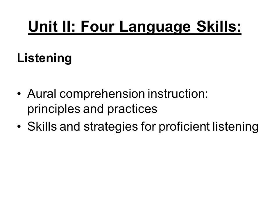 Unit II: Four Language Skills: Listening Aural comprehension instruction: principles and practices Skills and strategies for proficient listening
