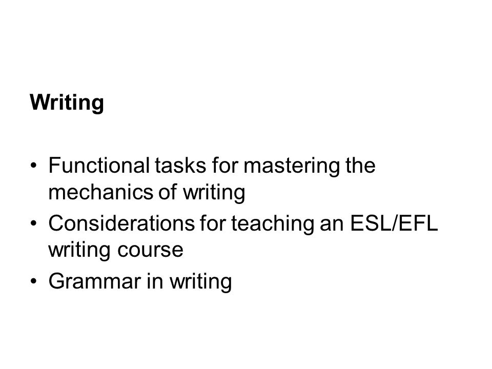 Writing Functional tasks for mastering the mechanics of writing Considerations for teaching an ESL/EFL writing course Grammar in writing