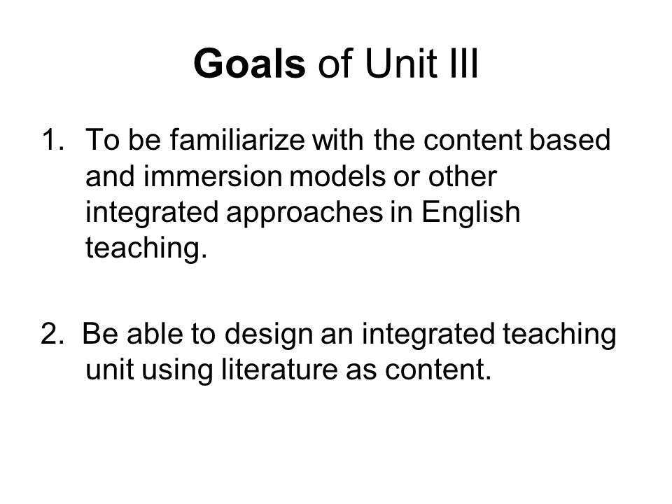 Goals of Unit III 1.To be familiarize with the content based and immersion models or other integrated approaches in English teaching.